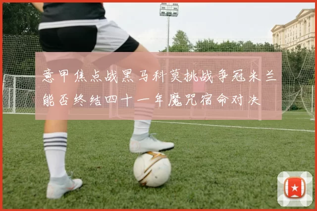 意甲焦点战黑马科莫挑战争冠米兰能否终结四十一年魔咒宿命对决